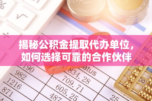 浮梁揭秘公积金提取代办单位，如何选择可靠的合作伙伴