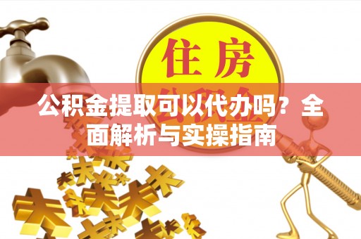 浮梁公积金提取可以代办吗？全面解析与实操指南
