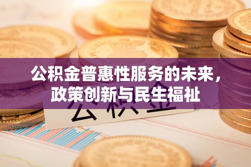 浮梁公积金普惠性服务的未来，政策创新与民生福祉