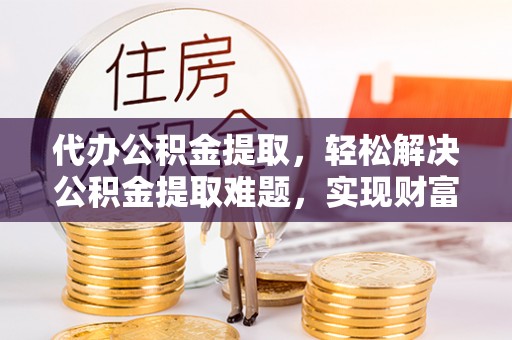 浮梁代办公积金提取，轻松解决公积金提取难题，实现财富自由第一步