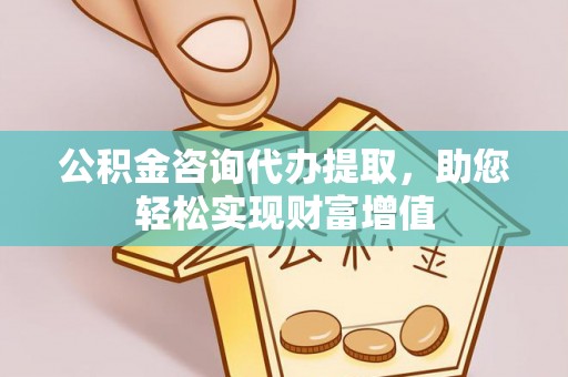 浮梁公积金咨询代办提取，助您轻松实现财富增值